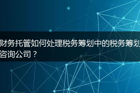 財務(wù)托管如何處理稅務(wù)籌劃中的稅務(wù)籌劃咨詢公司？