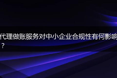 代理做賬服務(wù)對中小企業(yè)合規(guī)性有何影響？