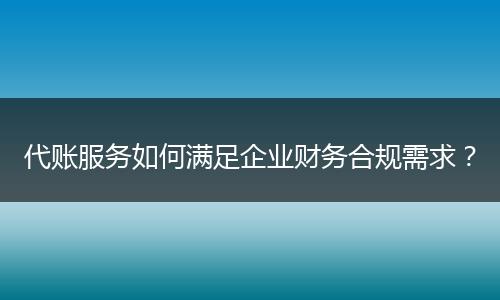 代賬服務如何滿足企業(yè)財務合規(guī)需求？