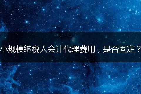 小規(guī)模納稅人會計代理費用，是否固定？