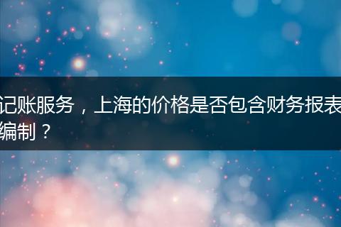 記賬服務，上海的價格是否包含財務報表編制？