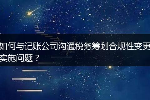 如何與記賬公司溝通稅務(wù)籌劃合規(guī)性變更實(shí)施問(wèn)題？