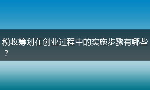 稅收籌劃在創(chuàng)業(yè)過程中的實(shí)施步驟有哪些？