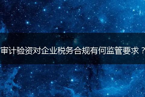 審計驗資對企業(yè)稅務合規(guī)有何監(jiān)管要求？