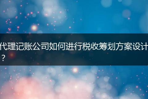 代理記賬公司如何進行稅收籌劃方案設計?