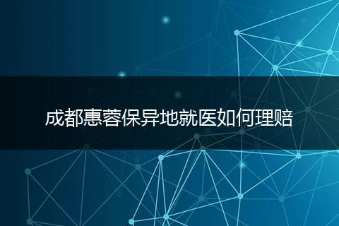 成都惠蓉保異地就醫(yī)如何理賠