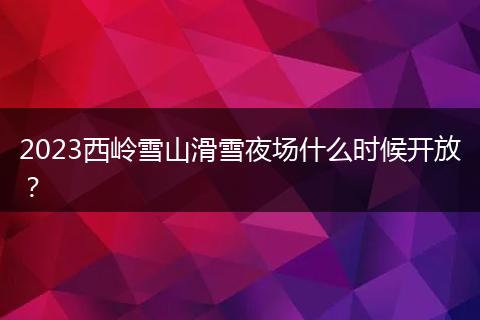 2023西嶺雪山滑雪夜場(chǎng)什么時(shí)候開(kāi)放？