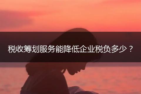 稅收籌劃服務(wù)能降低企業(yè)稅負(fù)多少？