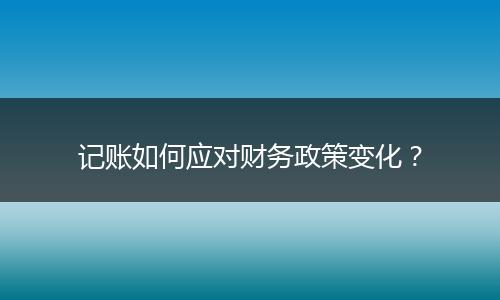 記賬如何應(yīng)對財務(wù)政策變化?