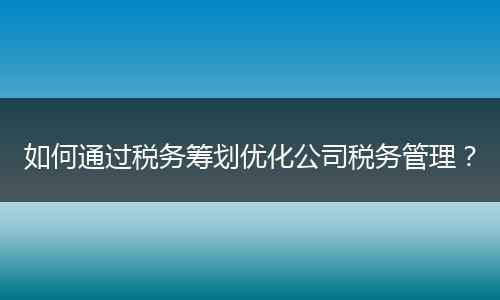 如何通過稅務(wù)籌劃優(yōu)化公司稅務(wù)管理？