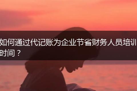 如何通過(guò)代記賬為企業(yè)節(jié)省財(cái)務(wù)人員培訓(xùn)時(shí)間？