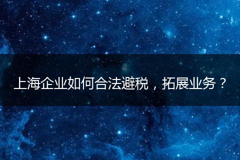 上海企業(yè)如何合法避稅，拓展業(yè)務？