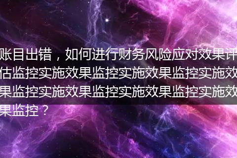 賬目出錯，如何進行財務(wù)風(fēng)險應(yīng)對效果評估監(jiān)控實施效果監(jiān)控實施效果監(jiān)控實施效果監(jiān)控實施效果監(jiān)控實施效果監(jiān)控實施效果監(jiān)控？