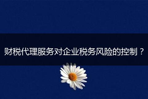 財稅代理服務對企業(yè)稅務風險的控制？