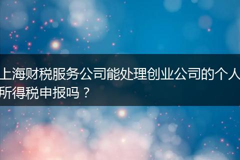 上海財稅服務公司能處理創(chuàng)業(yè)公司的個人所得稅申報嗎？