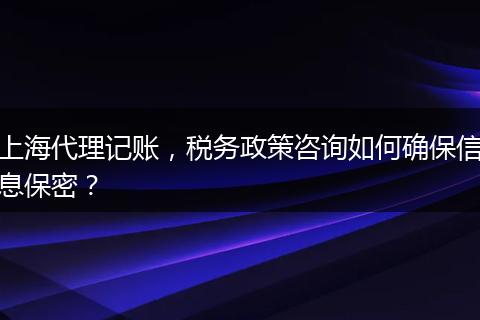 上海代理記賬，稅務(wù)政策咨詢?nèi)绾未_保信息保密？