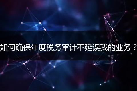 如何確保年度稅務(wù)審計不延誤我的業(yè)務(wù)？
