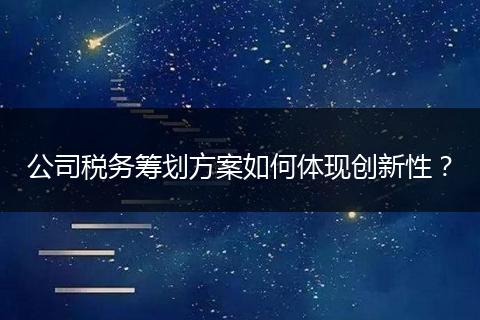 公司稅務(wù)籌劃方案如何體現(xiàn)創(chuàng)新性？