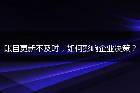賬目更新不及時，如何影響企業(yè)決策？