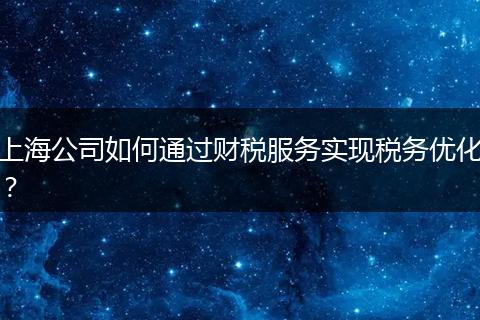 上海公司如何通過財稅服務實現(xiàn)稅務優(yōu)化？