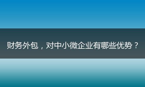 財務(wù)外包，對中小微企業(yè)有哪些優(yōu)勢？