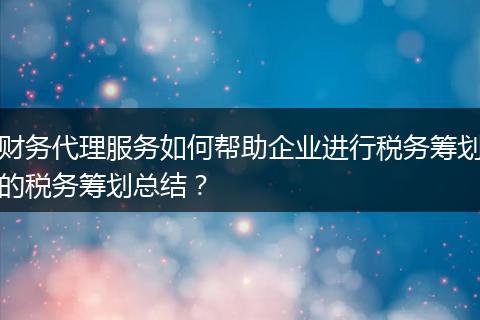 財務代理服務如何幫助企業(yè)進行稅務籌劃的稅務籌劃總結？
