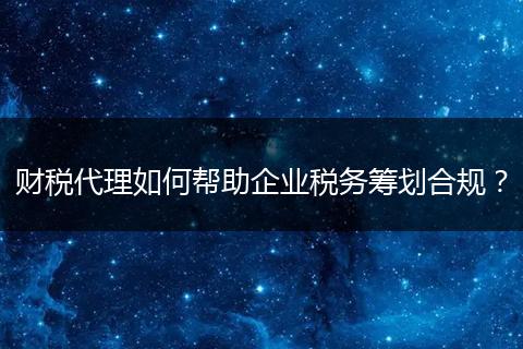 財(cái)稅代理如何幫助企業(yè)稅務(wù)籌劃合規(guī)？