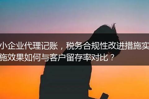 小企業(yè)代理記賬，稅務(wù)合規(guī)性改進(jìn)措施實(shí)施效果如何與客戶留存率對(duì)比？