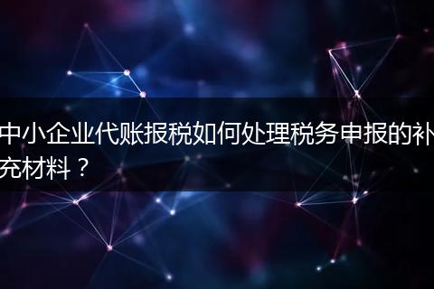 中小企業(yè)代賬報稅如何處理稅務(wù)申報的補充材料？