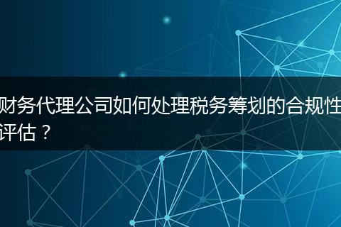 財務(wù)代理公司如何處理稅務(wù)籌劃的合規(guī)性評估？