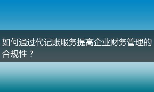 如何通過代記賬服務(wù)提高企業(yè)財務(wù)管理的合規(guī)性？