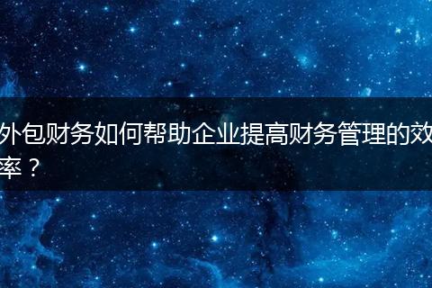 外包財(cái)務(wù)如何幫助企業(yè)提高財(cái)務(wù)管理的效率？