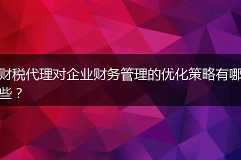 財稅代理對企業(yè)財務(wù)管理的優(yōu)化策略有哪些？