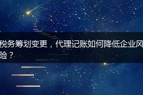 稅務(wù)籌劃變更，代理記賬如何降低企業(yè)風(fēng)險？