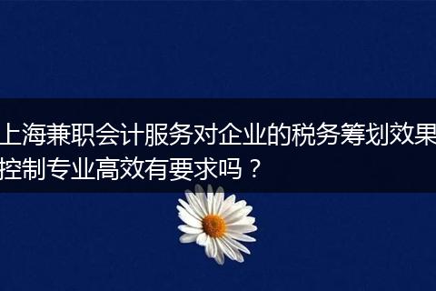 上海兼職會計服務(wù)對企業(yè)的稅務(wù)籌劃效果控制專業(yè)高效有要求嗎？