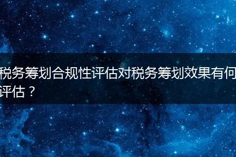 稅務(wù)籌劃合規(guī)性評估對稅務(wù)籌劃效果有何評估？