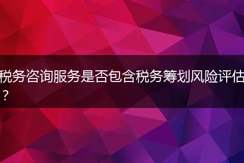 稅務(wù)咨詢服務(wù)是否包含稅務(wù)籌劃風(fēng)險(xiǎn)評(píng)估？
