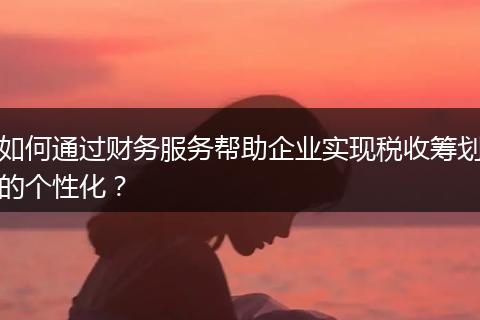 如何通過財務(wù)服務(wù)幫助企業(yè)實(shí)現(xiàn)稅收籌劃的個性化？