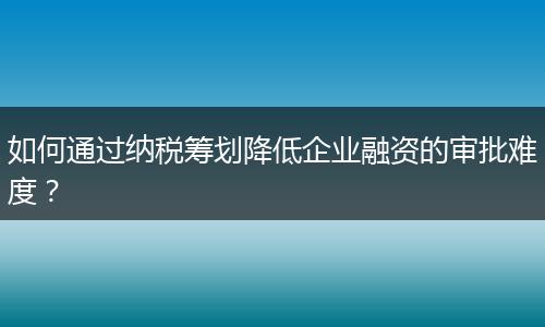 如何通過納稅籌劃降低企業(yè)融資的審批難度？