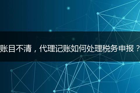 賬目不清，代理記賬如何處理稅務(wù)申報(bào)？