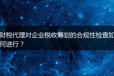 財(cái)稅代理對(duì)企業(yè)稅收籌劃的合規(guī)性檢查如何進(jìn)行?