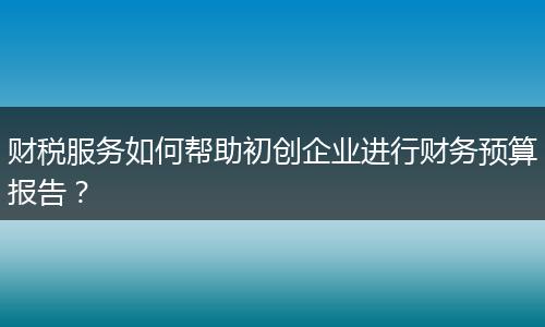 財稅服務(wù)如何幫助初創(chuàng)企業(yè)進(jìn)行財務(wù)預(yù)算報告?