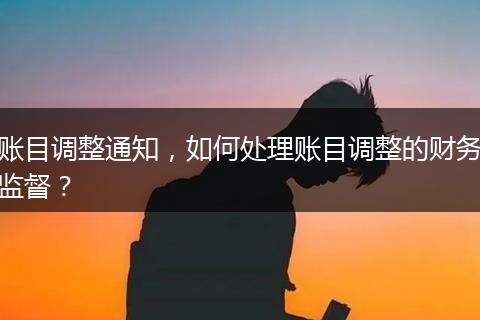 賬目調(diào)整通知，如何處理賬目調(diào)整的財務(wù)監(jiān)督？