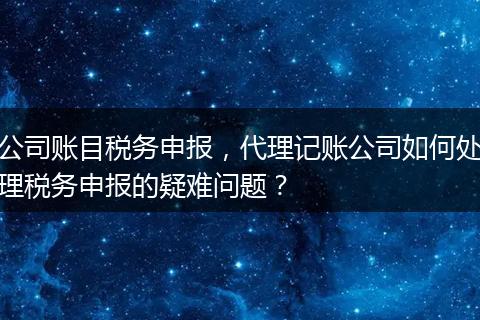 公司賬目稅務(wù)申報(bào)，代理記賬公司如何處理稅務(wù)申報(bào)的疑難問題？