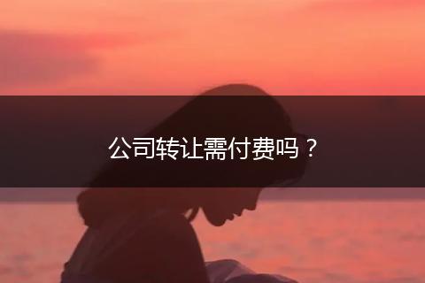 公司轉(zhuǎn)讓需付費嗎？