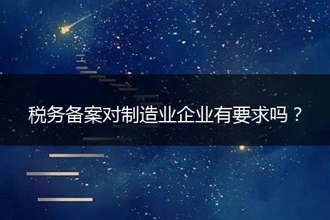 稅務(wù)備案對制造業(yè)企業(yè)有要求嗎？
