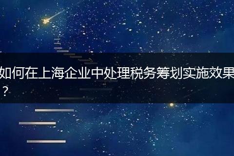 如何在上海企業(yè)中處理稅務(wù)籌劃實(shí)施效果？