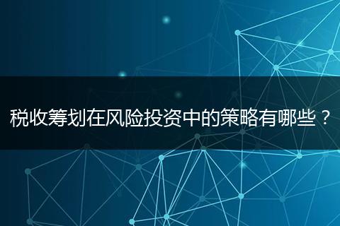 稅收籌劃在風(fēng)險(xiǎn)投資中的策略有哪些？