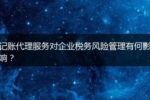 記賬代理服務(wù)對企業(yè)稅務(wù)風(fēng)險管理有何影響？