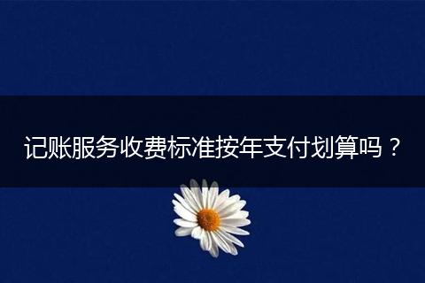 記賬服務(wù)收費(fèi)標(biāo)準(zhǔn)按年支付劃算嗎？